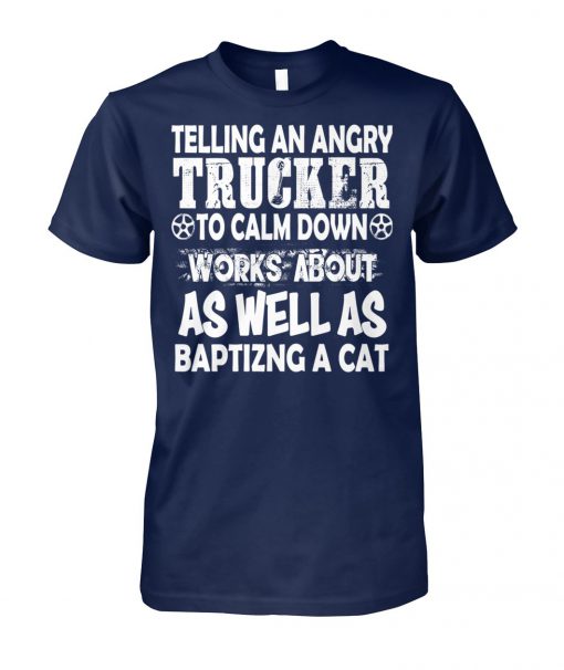 Telling an angry trucker to calm down works about as well as baptizng a cat unisex cotton tee