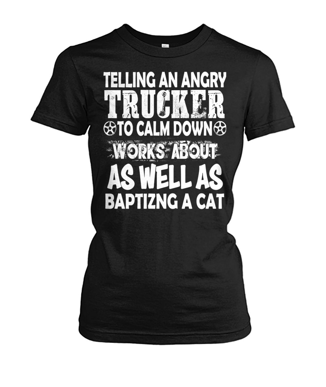 Telling an angry trucker to calm down works about as well as baptizng a cat women's crew tee