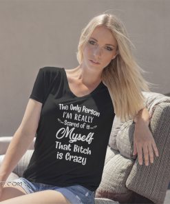 The only person I'm really scared of is myself that bitch is crazy shirt