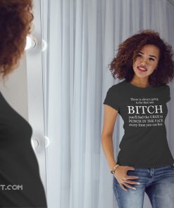 There is always going to be that one bitch you'll feel the urge shirt