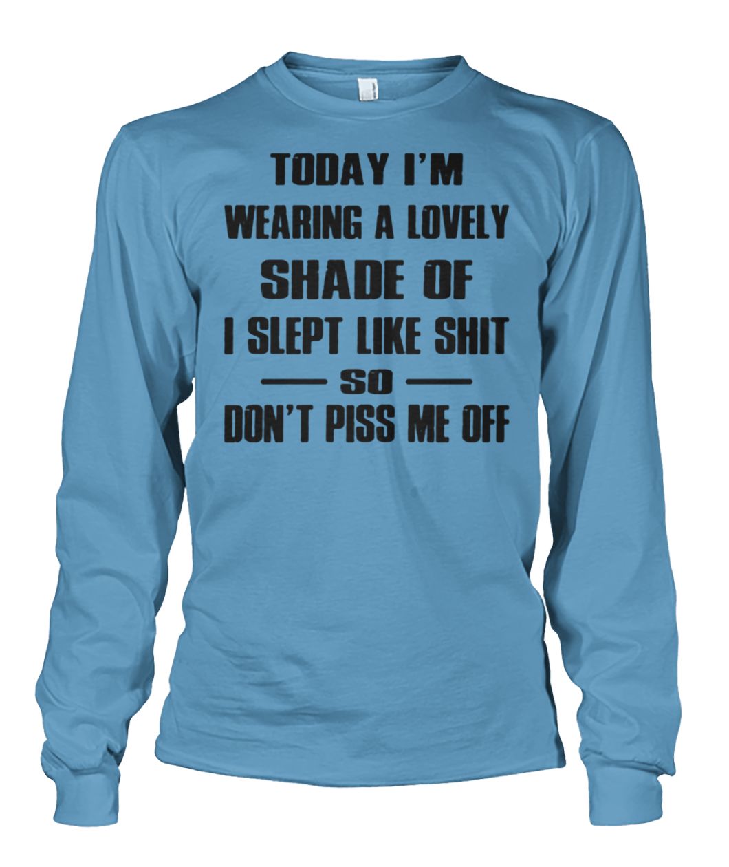 Today I'm wearing a lovely shade of I slept like shit so don't piss me off unisex long sleeve