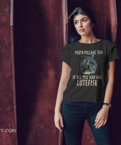 Viking you'd pillage too if all you had was lutefisk shirt