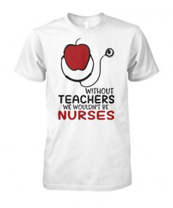 Without teachers we wouldn't be nurses unisex cotton tee