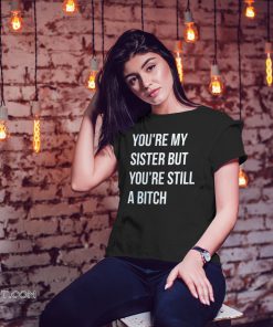 You’re my sister but you’re still a bitch shirt