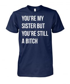 You're my sister but you're still a bitch unisex cotton tee