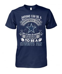 Anyone can be a football fan but in take an awesome daddy to be a dallas cowboys fan unisex cotton tee