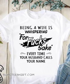 Being a wife is whispering for fucks fake every time your husband call your name shirt