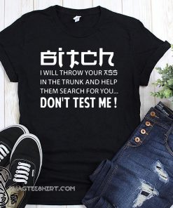 Bitch I will throw your ass in the trunk and help them search for you don't test me shirt