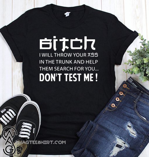 Bitch I will throw your ass in the trunk and help them search for you don't test me shirt