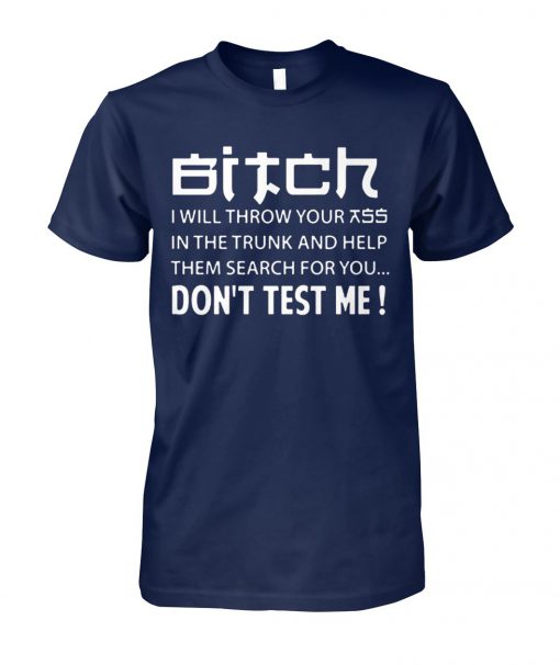 Bitch I will throw your ass in the trunk and help them search for you don't test me unisex cotton tee