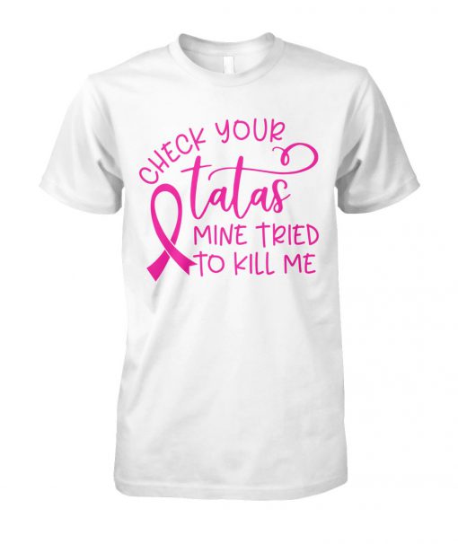 Breast cancer check your tatas mine tried to kill me unisex cotton tee