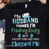 Camping my husband thinks I'm crazy but I'm not the one who married me shirt