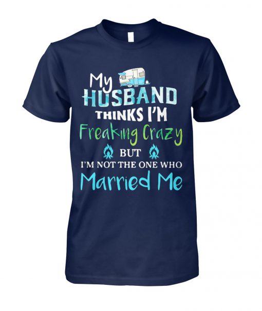Camping my husband thinks I'm crazy but I'm not the one who married me unisex cotton tee