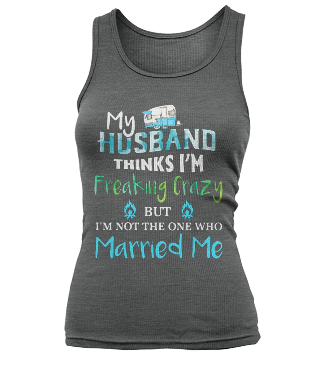 Camping my husband thinks I'm crazy but I'm not the one who married me women's tank top