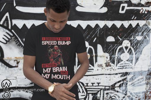 Deadpool I seriously need a speed bump between my brain and my mouth shirt