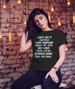 Don't get it twisted I may complain about my kids but I love those little assholes more than anything shirt