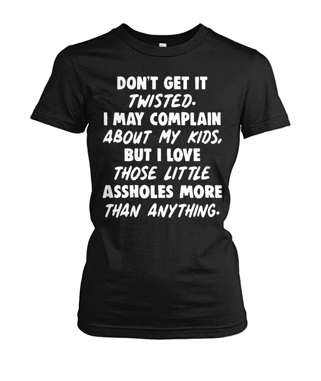 Don't get it twisted I may complain about my kids but I love those little assholes more than anything women's crew tee