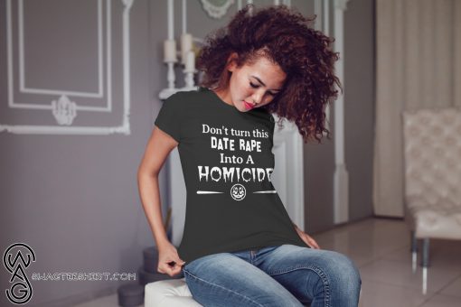 Don’t turn this date rape into a homicide shirt