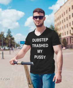 Dubstep trashed my pussy shirt