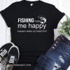 Fishing makes me happy humans make my head hurt shirt