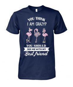 Flamingo you think I am crazy you should see me with my best friend unisex cotton tee