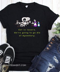 Get in losers we are going to go die of dysentery shirt