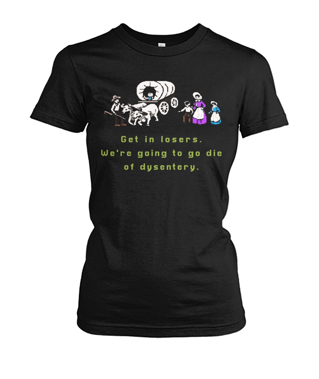 Get in losers we are going to go die of dysentery women's crew tee