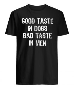 Good taste in dogs bad taste in men guy shirt