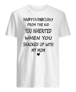 Happy father's day from the kid you inherited when you shacked with my mom guy shirt