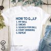 How to golf hit ball swear search for ball start drinking repeat shirt