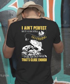 I ain't perfect but I can still go fishing for an old man that's close enough shirt