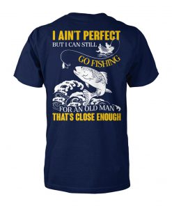 I ain't perfect but I can still go fishing for an old man that's close enough unisex cotton tee