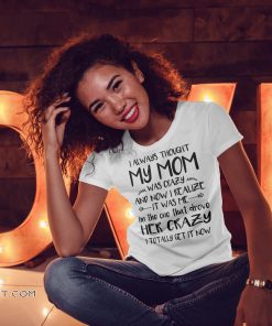 I always thought my mom was crazy and now I realize it was me shirt