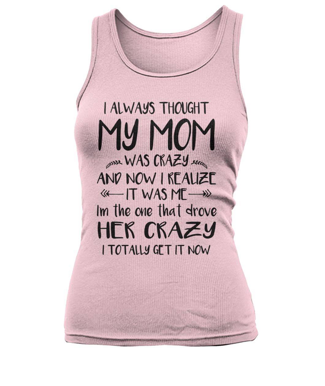 I always thought my mom was crazy and now I realize it was me women's tank top