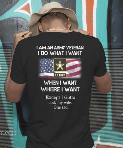 I am an army veteran I do what I want when I want where I want except I gotta ask my wife shirt
