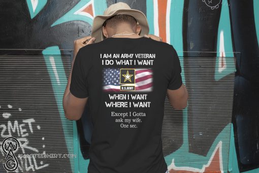 I am an army veteran I do what I want when I want where I want except I gotta ask my wife shirt