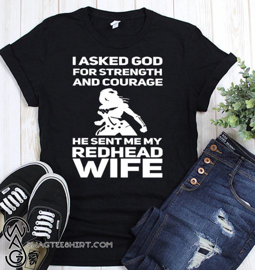 I asked god for strength and courage he sent my redhead wife shirt