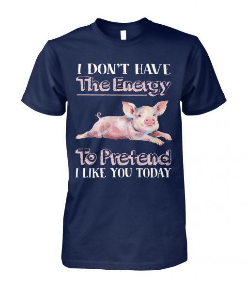 I don't have the energy to pretend I like you today pig unisex cotton tee