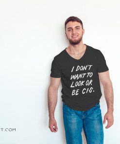 I don’t want to look or be cis shirt