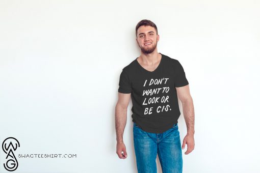 I don’t want to look or be cis shirt