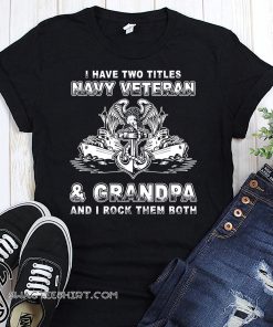I have two titles navy veteran and grandpa I rock them both shirt