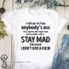 I refuse to kiss anybody's ass you wanna be mad over some petty shit stay mad shirt