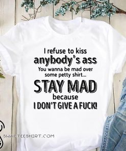 I refuse to kiss anybody's ass you wanna be mad over some petty shit stay mad shirt