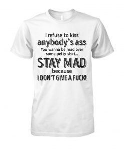 I refuse to kiss anybody's ass you wanna be mad over some petty shit stay mad unisex cotton tee