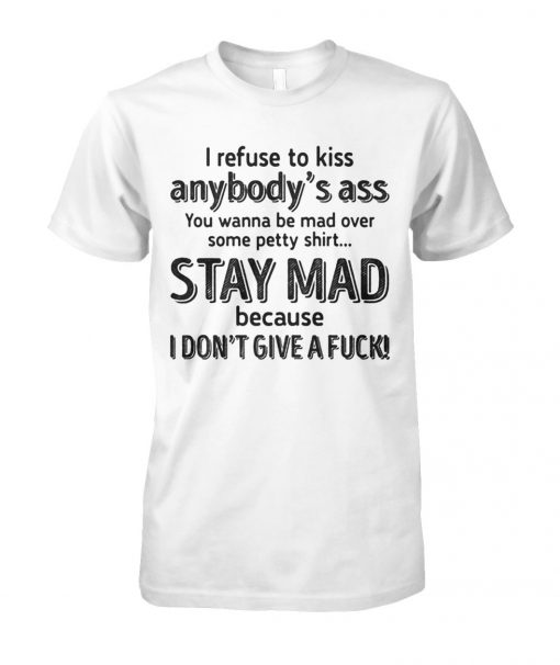 I refuse to kiss anybody's ass you wanna be mad over some petty shit stay mad unisex cotton tee