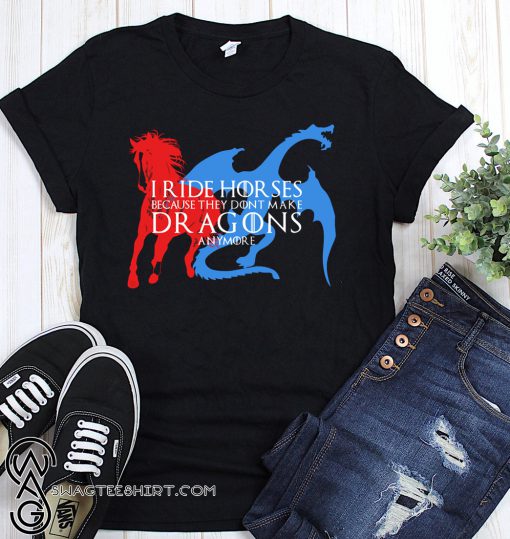 I ride horses because they dont make dragons anymore game of thrones shirt