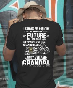 I served my country for my children’s future and I would fight again I am an army veteran grandpa U.S. army soldier shirt
