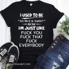 I used to be so nice and sweet now I'm just like fuck you shirt