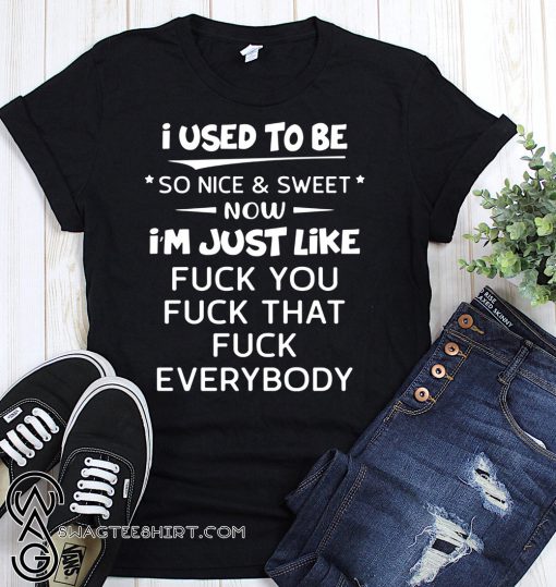 I used to be so nice and sweet now I'm just like fuck you shirt