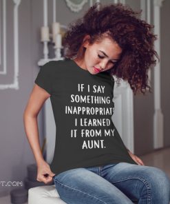 If my kids say something inappropriate they learned it from my aunt shirt